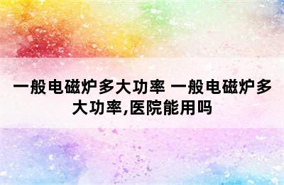 一般电磁炉多大功率 一般电磁炉多大功率,医院能用吗